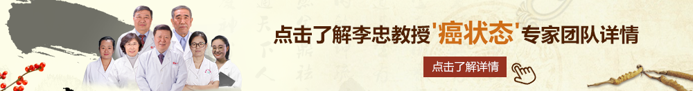 国产老骚逼操逼视频北京御方堂李忠教授“癌状态”专家团队详细信息